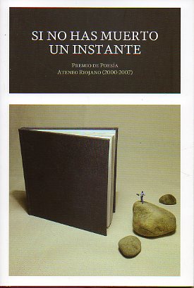 SI NO HAS MUERTO UN INSTANTE. PREMIO DE POESA ATENEO RIOJANO (2000-2007). Poemas de Manuel Prendes Guardiola, Jos Ignacio Foronda, Jess Vicente Agu