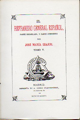 EL REFRANERO GENERAL ESPAOL, PARTE RECOPILADO, Y PARTE COMPUESTO POR... Facsmil de la Edicin de A. Gmez Fuentenebro, Madrid MDCCCLXXVII. Tomo V.