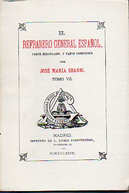 EL REFRANERO GENERAL ESPAOL, PARTE RECOPILADO, Y PARTE COMPUESTO POR... Facsmil de la Edicin de A. Gmez Fuentenebro, Madrid MDCCCLXXVII. Tomo VII.