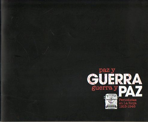 PAZ Y GUERRA, GUERRA Y PAZ. PERIODISTAS EN LA RIOJA, 1913-1946. Catlogo exposicin Casa de los Periodistas, del 23 de Enero al 29 de Febrero de 2007.