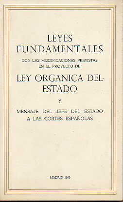 LEYES FUNDAMENTALES CON LAS MODIFICACIONES PREVISTAS EN EL PROYECTO DE LEY ORGNICA DEL ESTADO y MENSAJE DEL JEFE DEL ESTADO A LAS CORTES ESPAOLAS DE