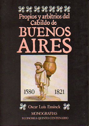 PROPIOS Y ARBITRIOS DEL CABILDO DE BUENOS AIRES. 1580-1821. HISTORIA ECONMICA DE UNA GRAN CIUDAD.
