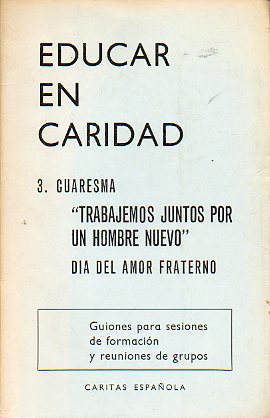 EDUCAR EN CARIDAD. 3 CUARESMA. TRABAJEMOS JUNTOS POR UN HOMBRE NUEVO. DA DEL AMOR FRATERNO. Guiones para sesiones de formacin y reuniones de grupos.