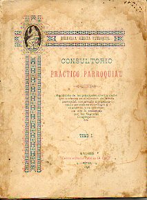 CONSULTORIO PRCTICO PARROQUIAL. Resolucin de los principales casos y udas que se ofrecen en el ejercicio de la vida parroquial... Tomo I.