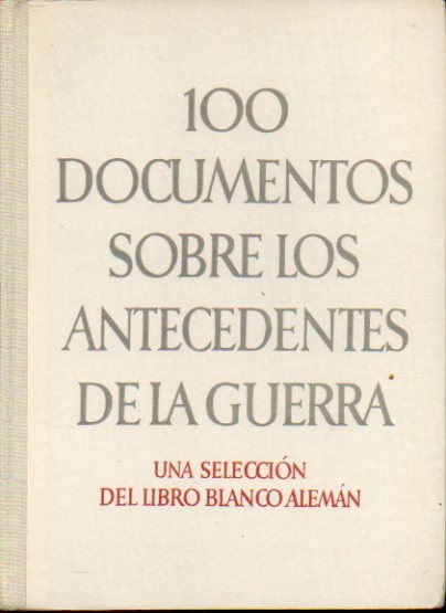 100 DOCUMENTOS SOBRE LOS ANTECEDENTES DE LA GUERRA. Una seleccin del Libro Blanco Alemn. Introduccin del Ministro de Relaciones exteriores del Reic