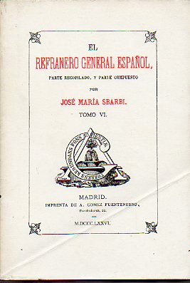 EL REFRANERO GENERAL ESPAOL, PARTE RECOPILADO, Y PARTE COMPUESTO POR... Facsmil de la Edicin de A. Gmez Fuentenebro, Madrid MDCCCLXXVII. Tomo VI.