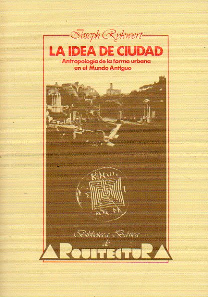 LA IDEA DE CIUDAD. Antropologa de la forma urbana en el Mundo Antiguo. Prlogo de Rafael Moneo.
