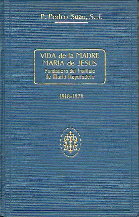 VIDA DE LA MADRE MARÍA DE JESÚS, FUNDADORA DEL INSTITUTO DE MARÍA REPARADORA. 1818-1878.