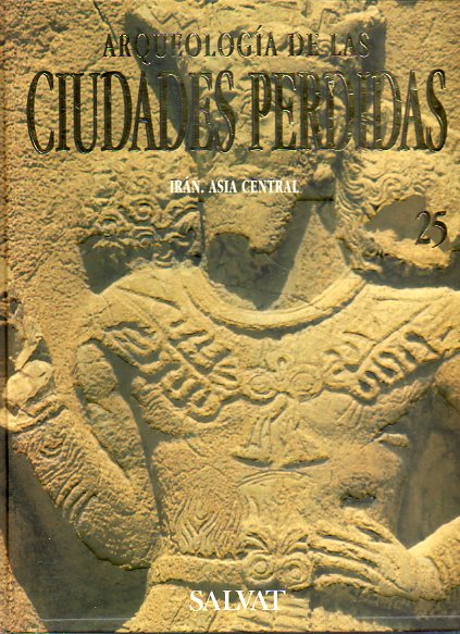 ARQUEOLOG�A DE LAS CIUDADES PERDIDAS. Vol. 25. IR�N. ASIA CENTRAL. Susa, en el pa�s de Elam. Hansalu. Nus-i Jan, cultura meda in�dita. Pasagarda, la g