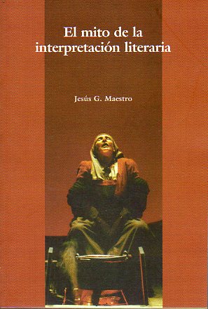 EL MITO DE LA INTERPRETACIN LITERARIA. Rojas, Cervantes y Caldern: la tica de la literatura y sus dogmas contemporneos.